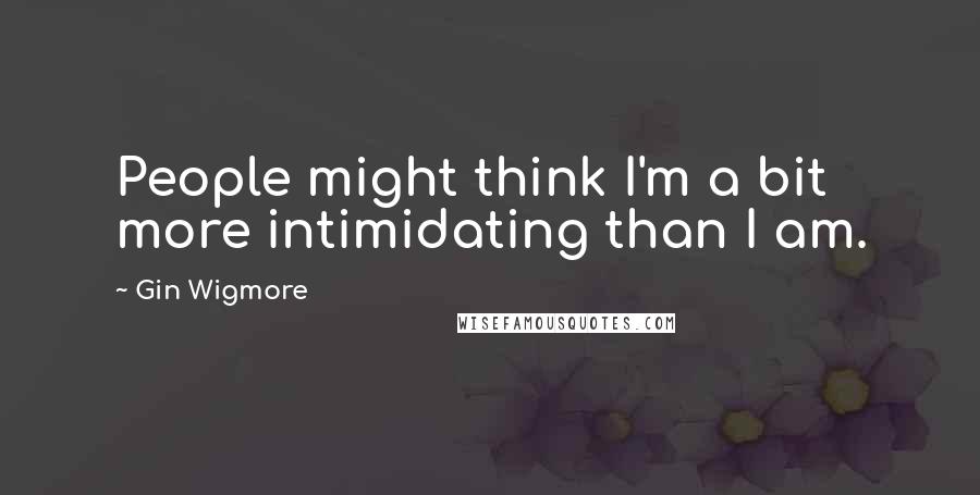 Gin Wigmore Quotes: People might think I'm a bit more intimidating than I am.