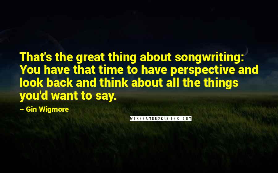 Gin Wigmore Quotes: That's the great thing about songwriting: You have that time to have perspective and look back and think about all the things you'd want to say.