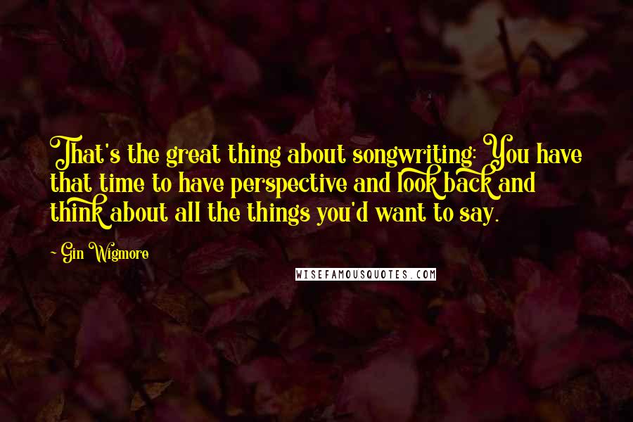 Gin Wigmore Quotes: That's the great thing about songwriting: You have that time to have perspective and look back and think about all the things you'd want to say.