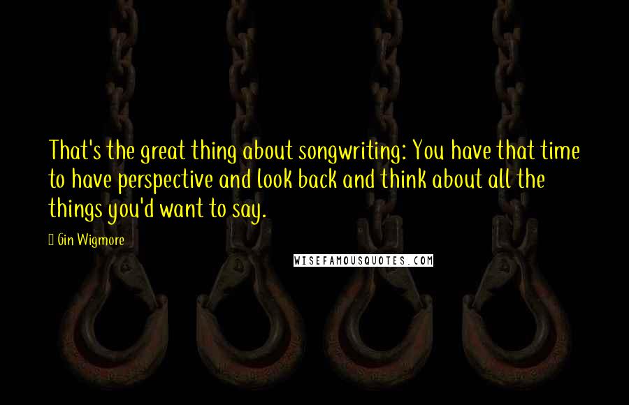 Gin Wigmore Quotes: That's the great thing about songwriting: You have that time to have perspective and look back and think about all the things you'd want to say.