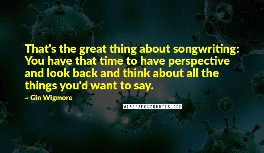 Gin Wigmore Quotes: That's the great thing about songwriting: You have that time to have perspective and look back and think about all the things you'd want to say.