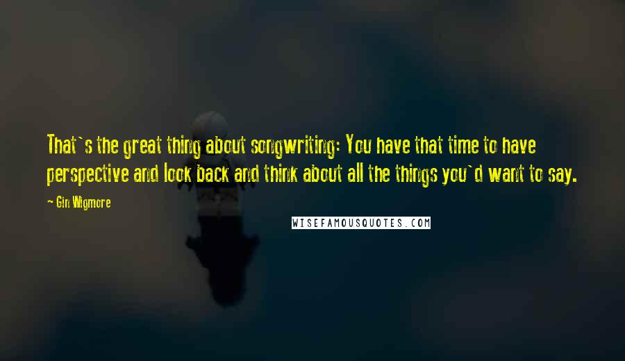 Gin Wigmore Quotes: That's the great thing about songwriting: You have that time to have perspective and look back and think about all the things you'd want to say.