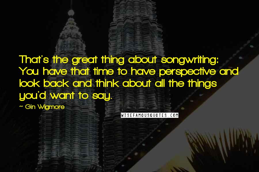 Gin Wigmore Quotes: That's the great thing about songwriting: You have that time to have perspective and look back and think about all the things you'd want to say.
