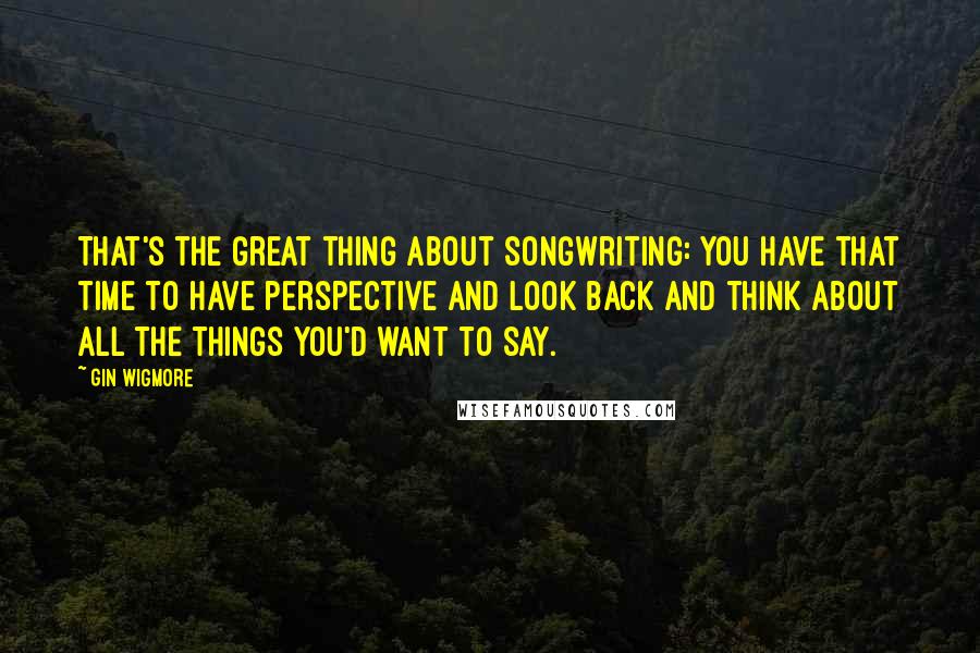 Gin Wigmore Quotes: That's the great thing about songwriting: You have that time to have perspective and look back and think about all the things you'd want to say.