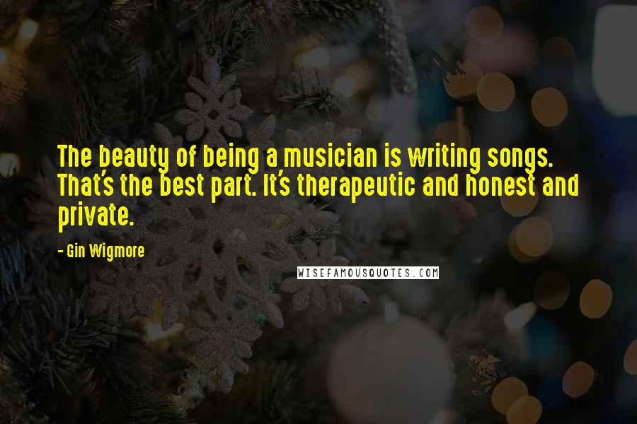 Gin Wigmore Quotes: The beauty of being a musician is writing songs. That's the best part. It's therapeutic and honest and private.