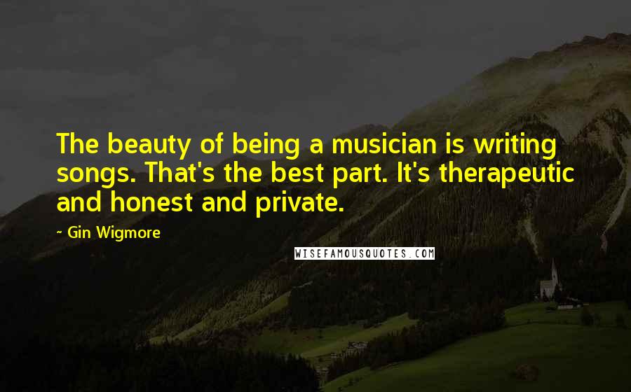Gin Wigmore Quotes: The beauty of being a musician is writing songs. That's the best part. It's therapeutic and honest and private.
