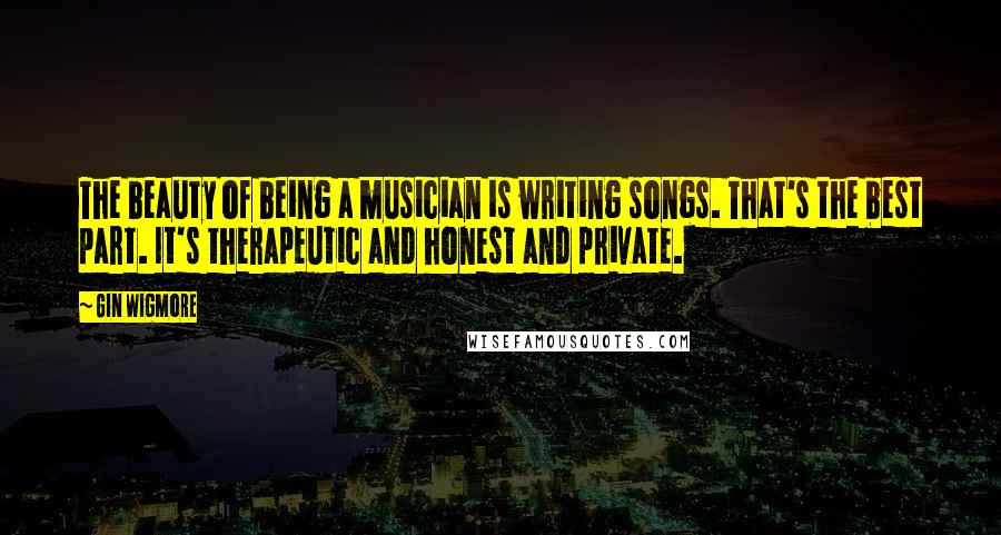 Gin Wigmore Quotes: The beauty of being a musician is writing songs. That's the best part. It's therapeutic and honest and private.