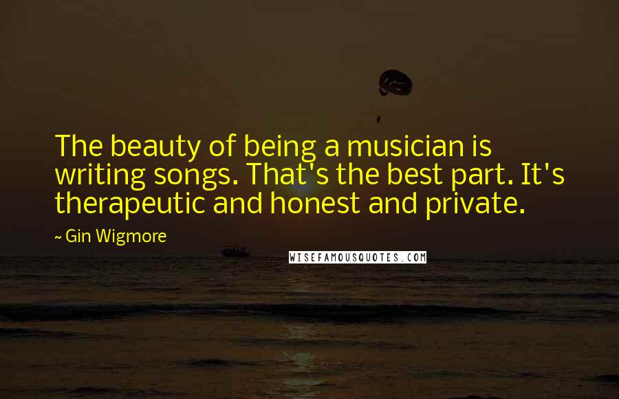 Gin Wigmore Quotes: The beauty of being a musician is writing songs. That's the best part. It's therapeutic and honest and private.