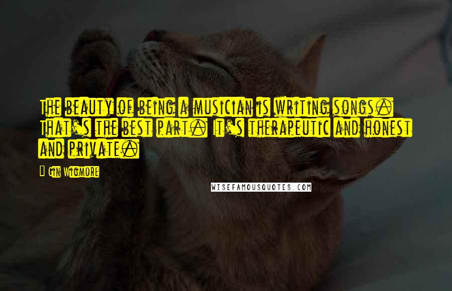 Gin Wigmore Quotes: The beauty of being a musician is writing songs. That's the best part. It's therapeutic and honest and private.