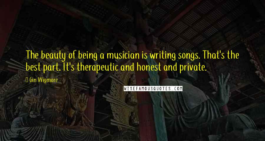 Gin Wigmore Quotes: The beauty of being a musician is writing songs. That's the best part. It's therapeutic and honest and private.