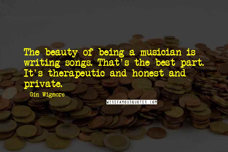 Gin Wigmore Quotes: The beauty of being a musician is writing songs. That's the best part. It's therapeutic and honest and private.