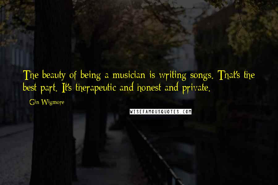 Gin Wigmore Quotes: The beauty of being a musician is writing songs. That's the best part. It's therapeutic and honest and private.