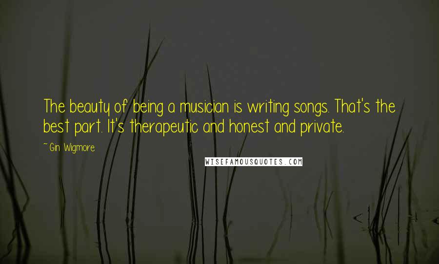 Gin Wigmore Quotes: The beauty of being a musician is writing songs. That's the best part. It's therapeutic and honest and private.