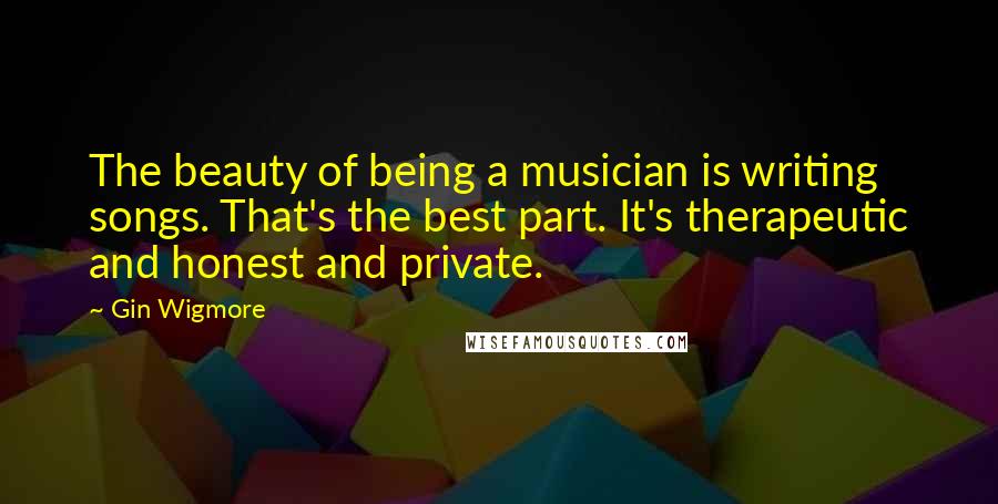 Gin Wigmore Quotes: The beauty of being a musician is writing songs. That's the best part. It's therapeutic and honest and private.