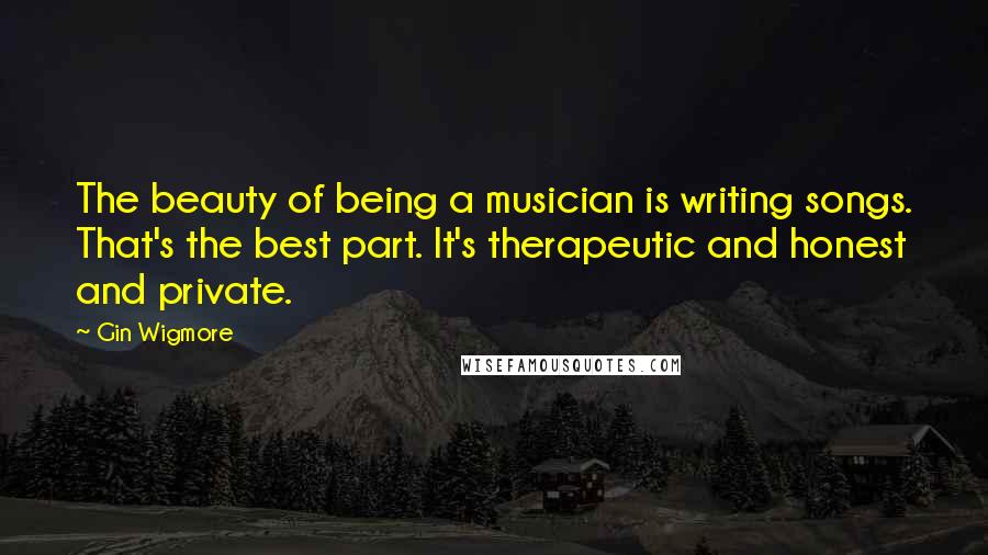 Gin Wigmore Quotes: The beauty of being a musician is writing songs. That's the best part. It's therapeutic and honest and private.