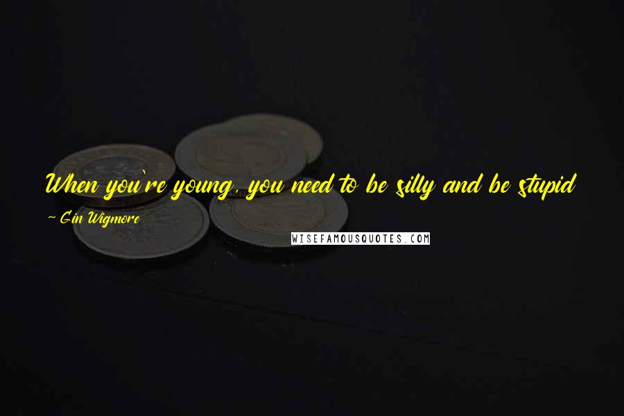 Gin Wigmore Quotes: When you're young, you need to be silly and be stupid and not be trying to do that when you're 40 in a red sports car.