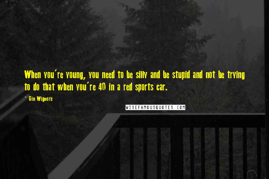 Gin Wigmore Quotes: When you're young, you need to be silly and be stupid and not be trying to do that when you're 40 in a red sports car.