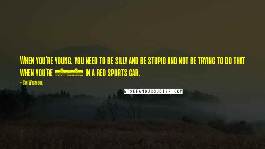 Gin Wigmore Quotes: When you're young, you need to be silly and be stupid and not be trying to do that when you're 40 in a red sports car.