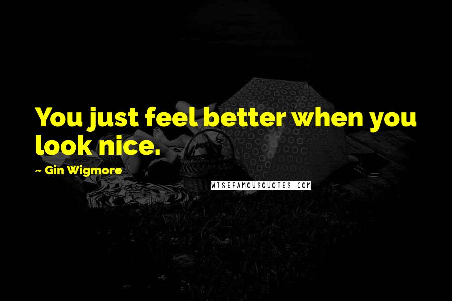 Gin Wigmore Quotes: You just feel better when you look nice.