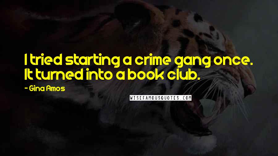 Gina Amos Quotes: I tried starting a crime gang once. It turned into a book club.