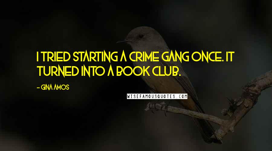 Gina Amos Quotes: I tried starting a crime gang once. It turned into a book club.