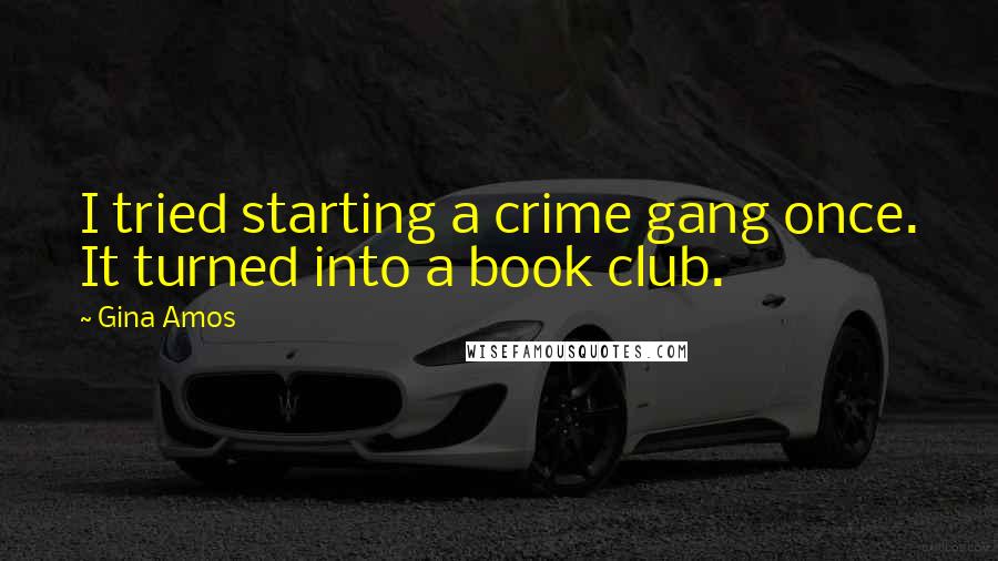 Gina Amos Quotes: I tried starting a crime gang once. It turned into a book club.