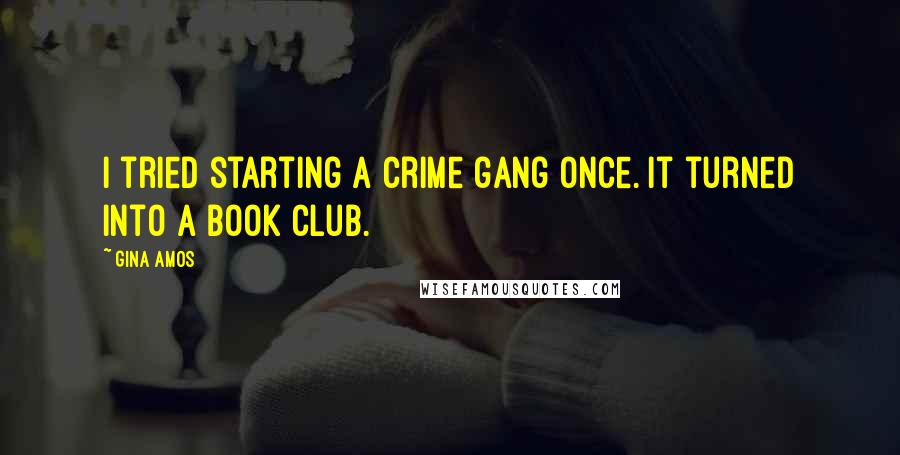 Gina Amos Quotes: I tried starting a crime gang once. It turned into a book club.