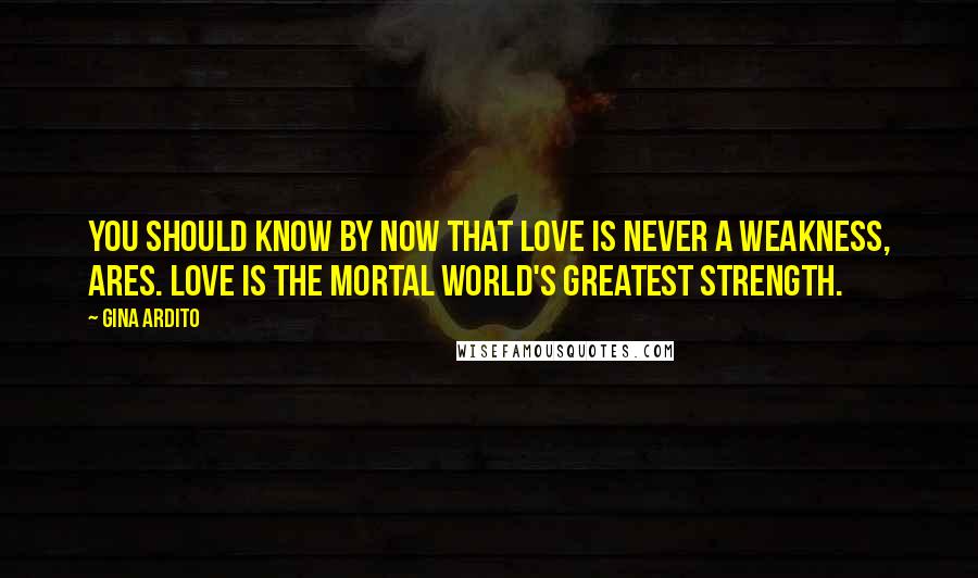 Gina Ardito Quotes: You should know by now that love is never a weakness, Ares. Love is the mortal world's greatest strength.