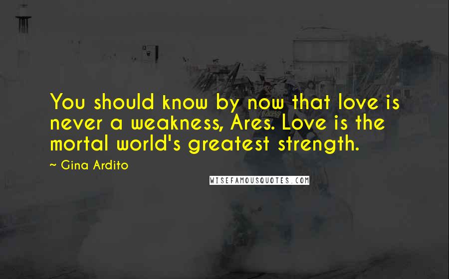 Gina Ardito Quotes: You should know by now that love is never a weakness, Ares. Love is the mortal world's greatest strength.