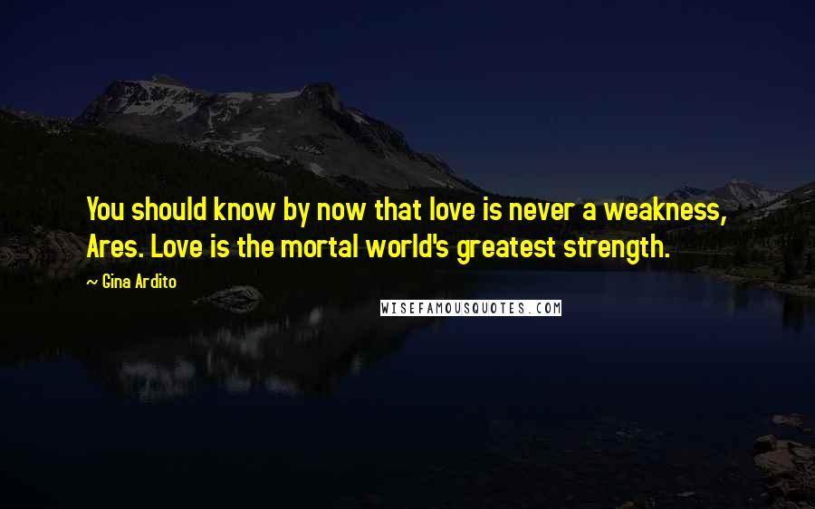 Gina Ardito Quotes: You should know by now that love is never a weakness, Ares. Love is the mortal world's greatest strength.