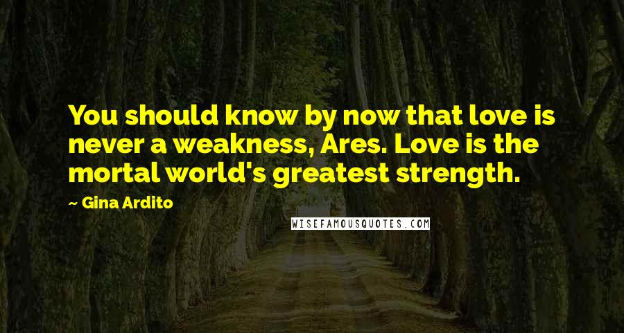 Gina Ardito Quotes: You should know by now that love is never a weakness, Ares. Love is the mortal world's greatest strength.