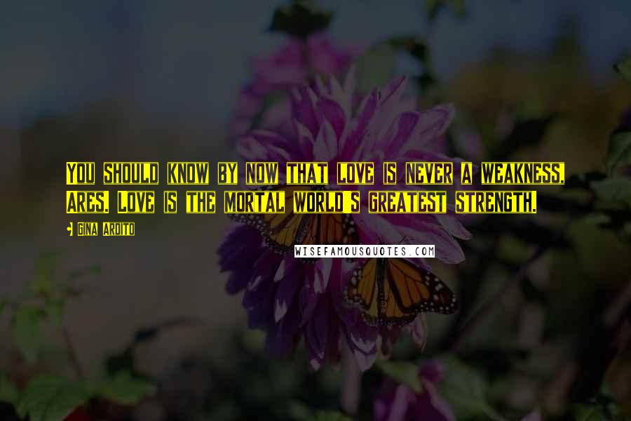 Gina Ardito Quotes: You should know by now that love is never a weakness, Ares. Love is the mortal world's greatest strength.