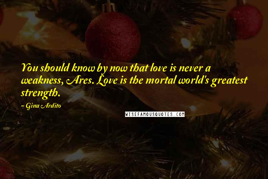 Gina Ardito Quotes: You should know by now that love is never a weakness, Ares. Love is the mortal world's greatest strength.