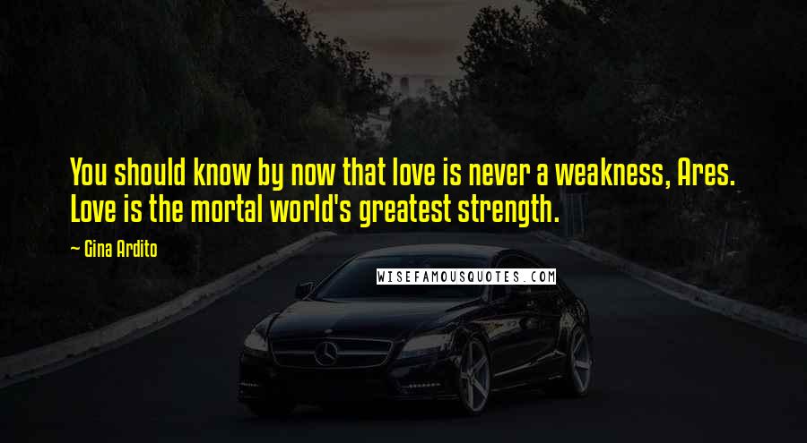 Gina Ardito Quotes: You should know by now that love is never a weakness, Ares. Love is the mortal world's greatest strength.
