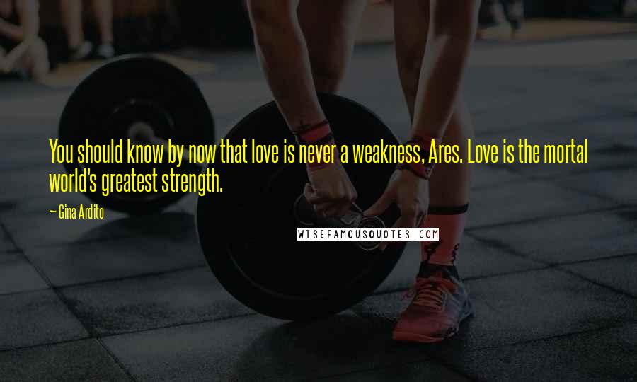 Gina Ardito Quotes: You should know by now that love is never a weakness, Ares. Love is the mortal world's greatest strength.