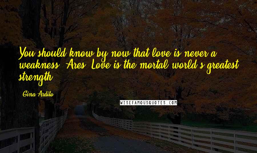 Gina Ardito Quotes: You should know by now that love is never a weakness, Ares. Love is the mortal world's greatest strength.