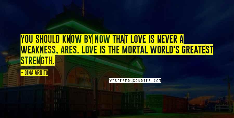 Gina Ardito Quotes: You should know by now that love is never a weakness, Ares. Love is the mortal world's greatest strength.