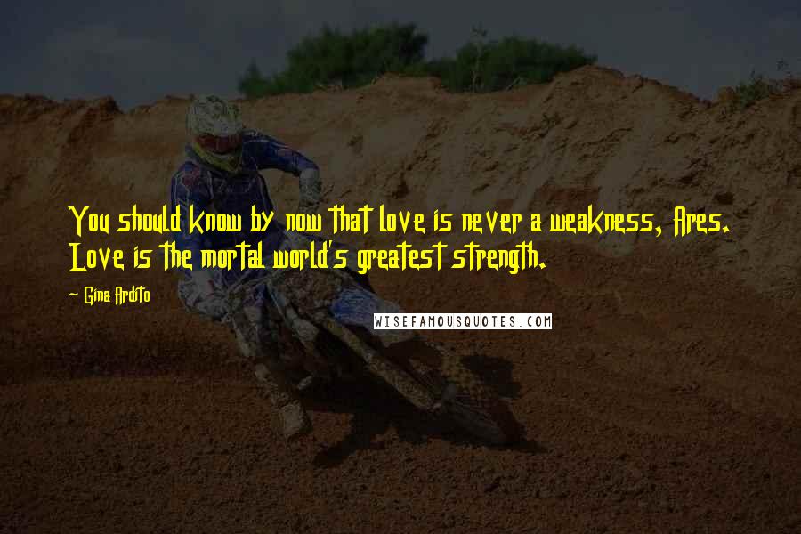 Gina Ardito Quotes: You should know by now that love is never a weakness, Ares. Love is the mortal world's greatest strength.