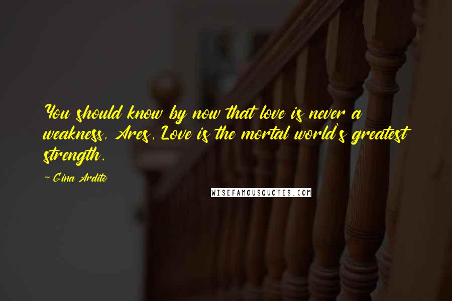 Gina Ardito Quotes: You should know by now that love is never a weakness, Ares. Love is the mortal world's greatest strength.