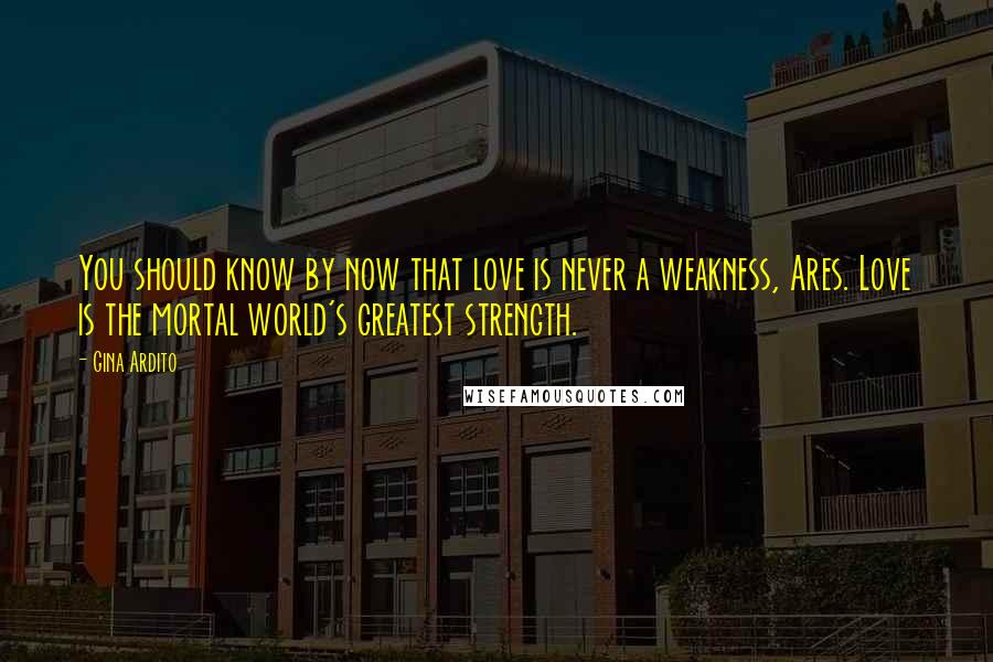 Gina Ardito Quotes: You should know by now that love is never a weakness, Ares. Love is the mortal world's greatest strength.