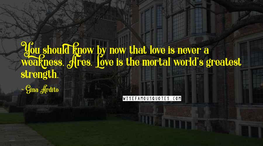 Gina Ardito Quotes: You should know by now that love is never a weakness, Ares. Love is the mortal world's greatest strength.