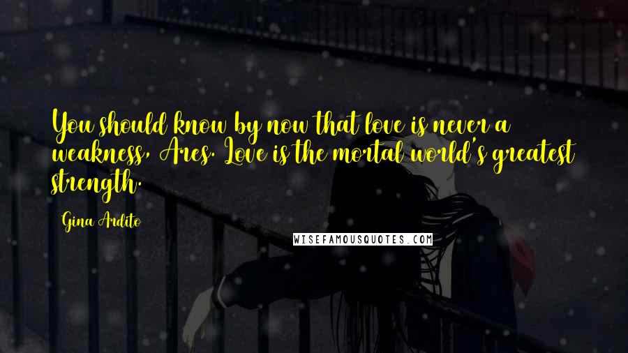 Gina Ardito Quotes: You should know by now that love is never a weakness, Ares. Love is the mortal world's greatest strength.