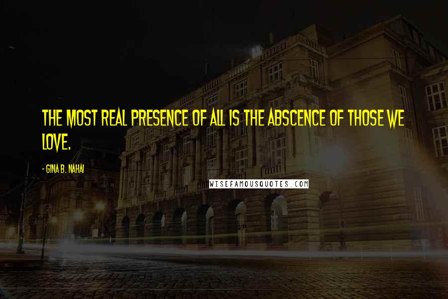 Gina B. Nahai Quotes: The most real presence of all is the abscence of those we love.