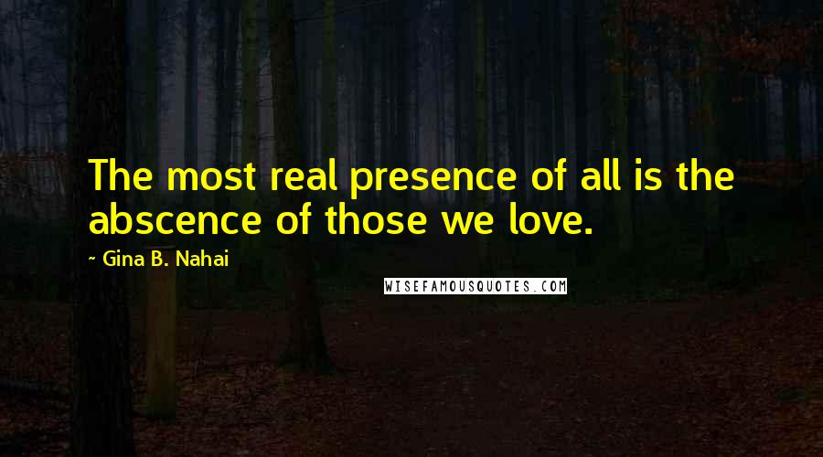 Gina B. Nahai Quotes: The most real presence of all is the abscence of those we love.