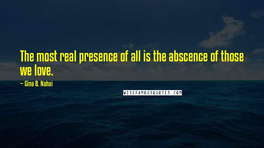 Gina B. Nahai Quotes: The most real presence of all is the abscence of those we love.