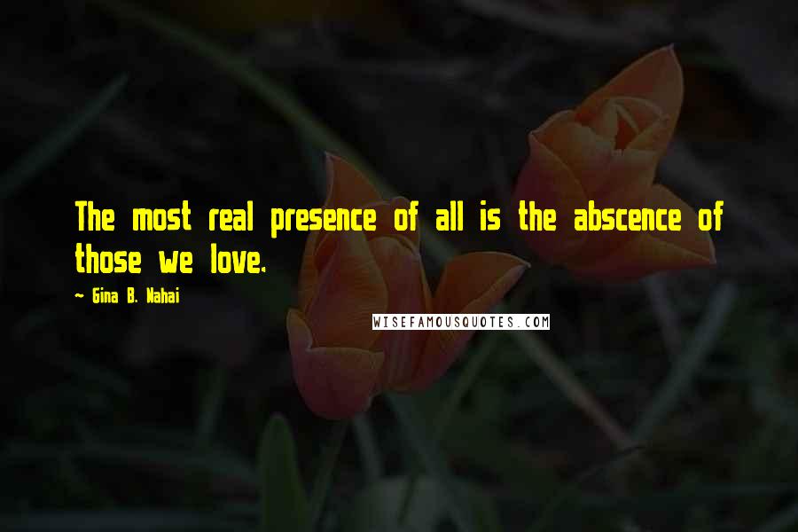 Gina B. Nahai Quotes: The most real presence of all is the abscence of those we love.