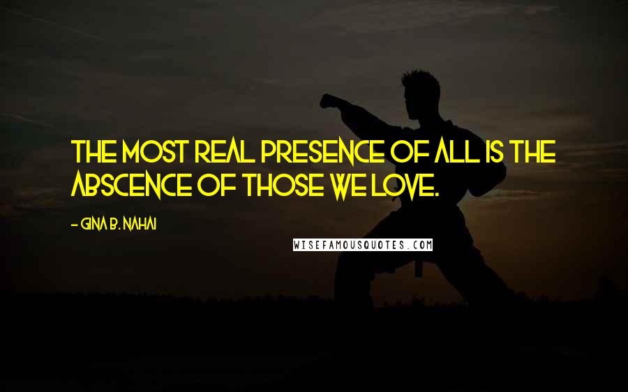 Gina B. Nahai Quotes: The most real presence of all is the abscence of those we love.