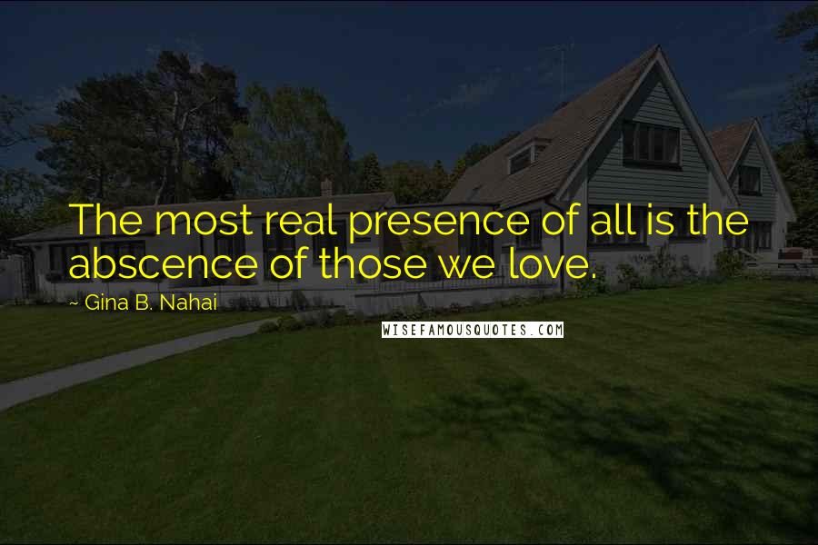 Gina B. Nahai Quotes: The most real presence of all is the abscence of those we love.