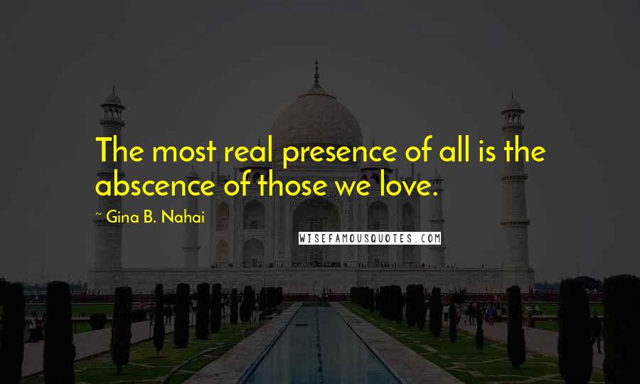 Gina B. Nahai Quotes: The most real presence of all is the abscence of those we love.