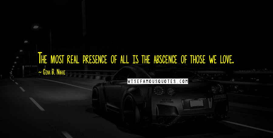 Gina B. Nahai Quotes: The most real presence of all is the abscence of those we love.